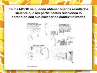 En los MOOC se pueden obtener buenos resultados
    siempre que los participantes relacionen lo
  aprendido con sus escenarios contextualizadas
 