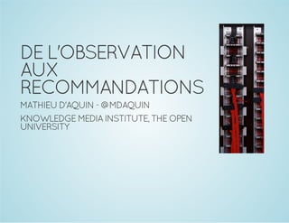 DEL'OBSERVATION
AUX
RECOMMANDATIONS
MATHIEUD'AQUIN - @MDAQUIN
KNOWLEDGEMEDIAINSTITUTE,THEOPEN
UNIVERSITY
 