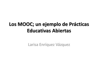 Los MOOC; un ejemplo de Prácticas
Educativas Abiertas
Larisa Enríquez Vázquez
 