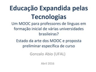 Educação Expandida pelas
Tecnologias
Um MOOC para professores de línguas em
formação inicial de várias universidades
brasileiras?
Estado da arte dos MOOC e proposta
preliminar específica de curso
Gonzalo Abio (UFAL)
Abril 2016
 