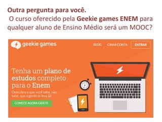 Outra pergunta para você.
O curso oferecido pela Geekie games ENEM para
qualquer aluno de Ensino Médio será um MOOC?
 