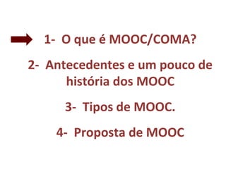 1- O que é MOOC/COMA?
2- Antecedentes e um pouco de
história dos MOOC
3- Tipos de MOOC.
4- Proposta de MOOC
 