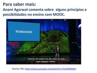 Charlas TED. https://www.youtube.com/watch?v=rYwTA5RA9eU
Para saber mais:
Anant Agarwal comenta sobre alguns princípios e
possibilidades no ensino com MOOC.
 