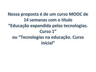 Nossa proposta é de um curso MOOC de
14 semanas com o título
“Educação expandida pelas tecnologias.
Curso 1”
ou “Tecnologias na educação. Curso
inicial”
 