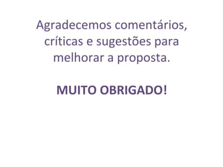 Agradecemos comentários,
críticas e sugestões para
melhorar a proposta.
MUITO OBRIGADO!
 