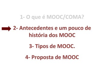 1- O que é MOOC/COMA?
2- Antecedentes e um pouco de
história dos MOOC
3- Tipos de MOOC.
4- Proposta de MOOC
 