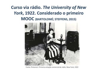 Fonte: Pinterest. Primeira estação comercial de rádio, New York, 1922
Curso via rádio. The University of New
York, 1922. Considerado o primeiro
MOOC (BARTOLOMÉ; STEFFENS, 2015)
 