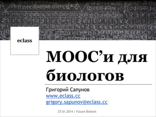 MOOC’и для
биологов
Григорий Сапунов
www.eclass.cc
grigory.sapunov@eclass.cc
27.01.2014 | Future Biotech

 