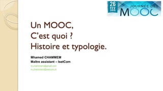 Un MOOC,
C’est quoi ?
Histoire et typologie.
Mhamed CHAMMEM
Maître assistant – IsetCom
m.chammem@gmail.com
m.chammem@isetcom.tn
026/02/2015 Mooc
 
