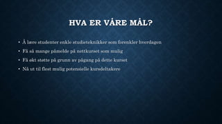 HVA ER VÅRE MÅL?
• Å lære studenter enkle studieteknikker som forenkler hverdagen
• Få så mange påmelde på nettkurset som mulig
• Få økt støtte på grunn av pågang på dette kurset
• Nå ut til flest mulig potensielle kursdeltakere
 