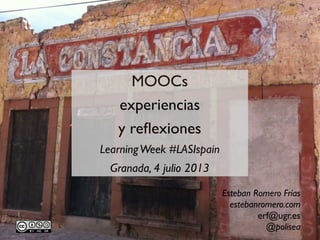 MOOCs
experiencias
y reﬂexiones
LearningWeek #LASIspain
Granada, 4 julio 2013
Esteban Romero Frías
estebanromero.com
erf@ugr.es
@polisea
 