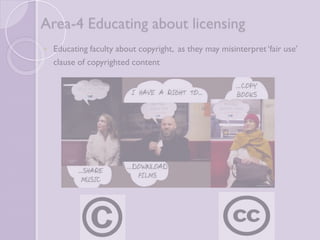 Area-4 Educating about licensing 
 Educating faculty about copyright, as they may misinterpret 
‘fair use’ clause of copyrighted content 
 