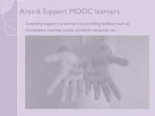 Area-6 Support MOOC learners 
 Extending support to learners by providing facilities such as 
Computers, Internet access, scholarly resources etc. 
 