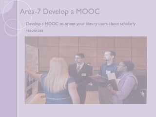 Area-7 Develop a MOOC 
 Develop a MOOC to orient your library users about scholarly 
resources 
 