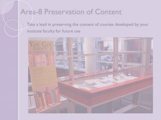 Area-8 Preservation of Content 
 Take a lead in preserving the content of courses developed by 
your institute faculty for future use 
 