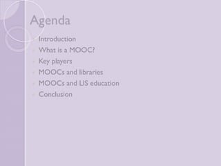 Agenda 
 Introduction 
 What is a MOOC? 
 Key players 
 MOOCs and libraries 
 MOOCs and LIS education 
 Conclusion 
 