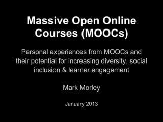Massive Open Online
    Courses (MOOCs)
  Personal experiences from MOOCs and
their potential for increasing diversity, social
       inclusion & learner engagement

                 Mark Morley

                 January 2013
 
