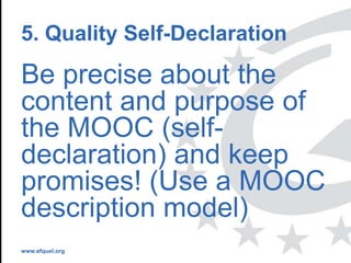 www.efquel.org
5. Quality Self-Declaration
Be precise about the
content and purpose of
the MOOC (self-
declaration) and keep
promises! (Use a MOOC
description model)
 