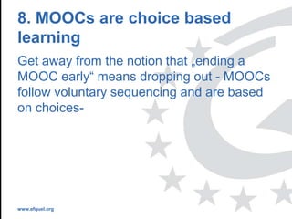 www.efquel.org
8. MOOCs are choice based
learning
Get away from the notion that „ending a
MOOC early“ means dropping out - MOOCs
follow voluntary sequencing and are based
on choices-
 