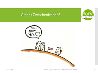 Gibt es Zwischenfragen?

11.11.2013

#SOOC1314 "Lernen und Lehren mit Social Media"

16

 