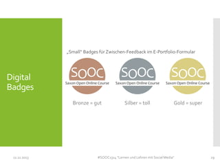 „Small“ Badges für Zwischen-Feedback im E-Portfolio-Formular

Digital
Badges
Bronze = gut

11.11.2013

Silber = toll

Gold = super

#SOOC1314 "Lernen und Lehren mit Social Media"

29

 