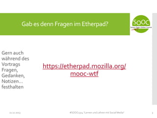 Gab es denn Fragen im Etherpad?

Gern auch
während des
Vortrags
Fragen,
Gedanken,
Notizen…
festhalten

11.11.2013

https://etherpad.mozilla.org/
mooc-wtf

#SOOC1314 "Lernen und Lehren mit Social Media"

3

 