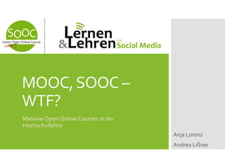 MOOC, SOOC –
WTF?
Massive Open Online Courses in der
Hochschullehre
Anja Lorenz
Andrea Lißner

 