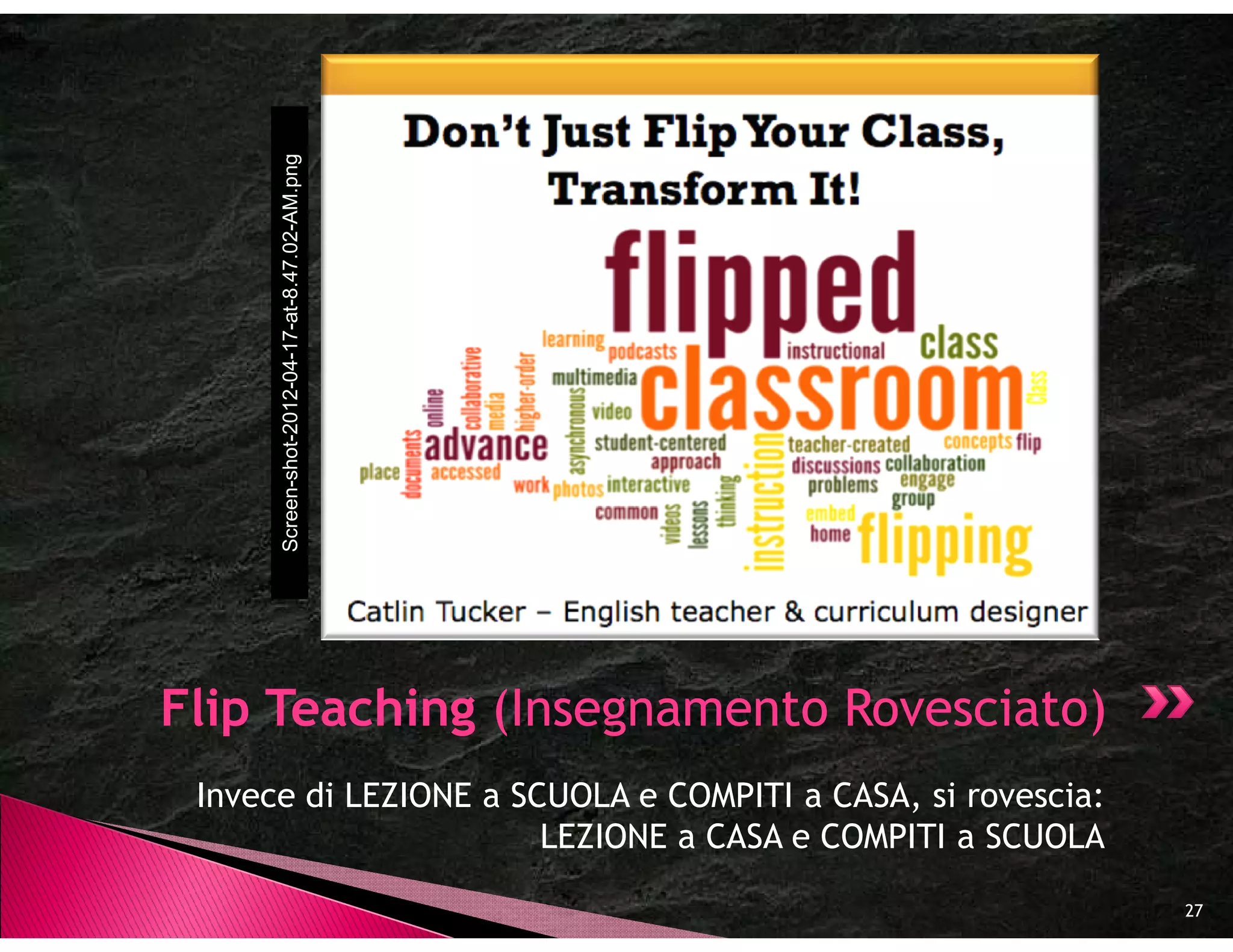 shot-2012-04-17-at-8.47.02-AM.png
      Screen-shot




Flip Teaching (Insegnamento Rovesciato)
 Invece di LEZIONE a SCUOLA e COMPITI a CASA, si rovescia:
                       LEZIONE a CASA e COMPITI a SCUOLA

                                                             27
 