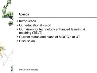 Agenda
§  Introduction
§  Our educational vision
§  Our vision for technology enhanced learning &
teaching (TELT)
§  Current status and plans of MOOC’s at UT
§  Discussion
 