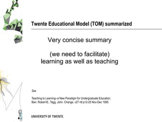 Twente Educational Model (TOM) summarized
Very concise summary
(we need to facilitate)
learning as well as teaching
See
Te...