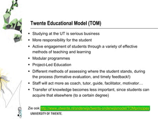 Twente Educational Model (TOM)
§  Studying at the UT is serious business
§  More responsibility for the student
§  Acti...