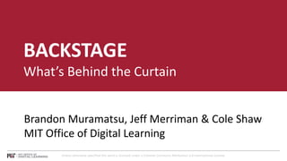 Unless otherwise specified this work is licensed under a Creative Commons Attribution 4.0 International License.
BACKSTAGE
What’s Behind the Curtain
Brandon Muramatsu, Jeff Merriman & Cole Shaw
MIT Office of Digital Learning
 