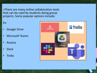 >There are many online collaboration tools
that can be used by students doing group
projects. Some popular options include:
Ex:
• Google Drive
• Microsoft Teams
• Assana
• Slack
• Trello
 
