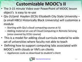 https://portal.futuregrid.org
Customizable MOOC’s II
• The 3-15 minute Video over PowerPoint of MOOC lesson
object’s is ea...