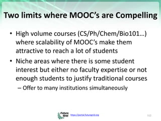 https://portal.futuregrid.org
Two limits where MOOC’s are Compelling
• High volume courses (CS/Ph/Chem/Bio101…)
where scal...