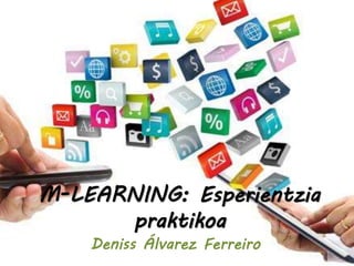 M-LEARNING: Esperientzia 
praktikoa 
Deniss Álvarez Ferreiro 
 
