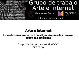 Arte e internet
La red como campo de investigación para las nuevas
prácticas artísticas
Grupo de trabajo sobre el MOOC
Granada
 
