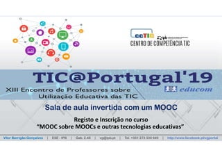 TIC@Portugal’19
Sala de aula invertida com um MOOC
Registo e Inscrição no curso
“MOOC sobre MOOCs e outras tecnologias educativas”
Vitor Barrigão Gonçalves | ESE - IPB | Gab. 2.46 | vg@ipb.pt | Tel. +351 273 330 649 | http://www.facebook.pt/vgportal
Sala de aula invertida com um MOOC
 