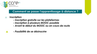 Comment se passe l'apprentissage à distance ?
Inscription
- Inscription gratuite sur les plateformes
- Inscription à plusieurs MOOC possible
- Avant le début du MOOC ou en cours de route
- Possibilité de se désinscrire
 
