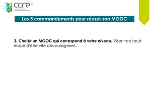 Les 5 commandements pour réussir son MOOC
3. Choisir un MOOC qui correspond à votre niveau. Viser trop haut
risque d'être vite décourageant.
 
