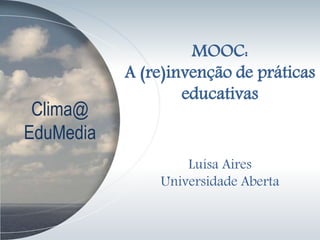 Clima@
EduMedia
MOOC:
A (re)invenção de práticas
educativas
Luísa Aires
Universidade Aberta
 