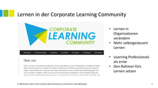 Lernen in der Corporate Learning Community
CL MOOCamp 2020 / Simon Dückert (@simondueckert) und Karlheinz Pape (@khpape) 3
• Lernen in
Organisationen
verändern
• Mehr selbstgesteuert
Lernen
• Learning Professionals
als erste
• Den Rahmen fürs
Lernen setzen
 