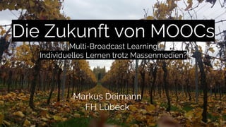 Die Zukunft von MOOCs
Multi-Broadcast Learning
Individuelles Lernen trotz Massenmedien?
Markus Deimann
FH Lübeck
 