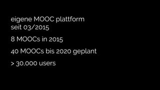 eigene MOOC plattform
seit 03/2015
8 MOOCs in 2015
40 MOOCs bis 2020 geplant
> 30,000 users
 