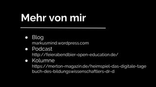 Mehr von mir
● Blog
markusmind.wordpress.com
● Podcast
http://feierabendbier-open-education.de/
● Kolumne
https://merton-magazin.de/heimspiel-das-digitale-tage
buch-des-bildungswissenschaftlers-dr-d
 