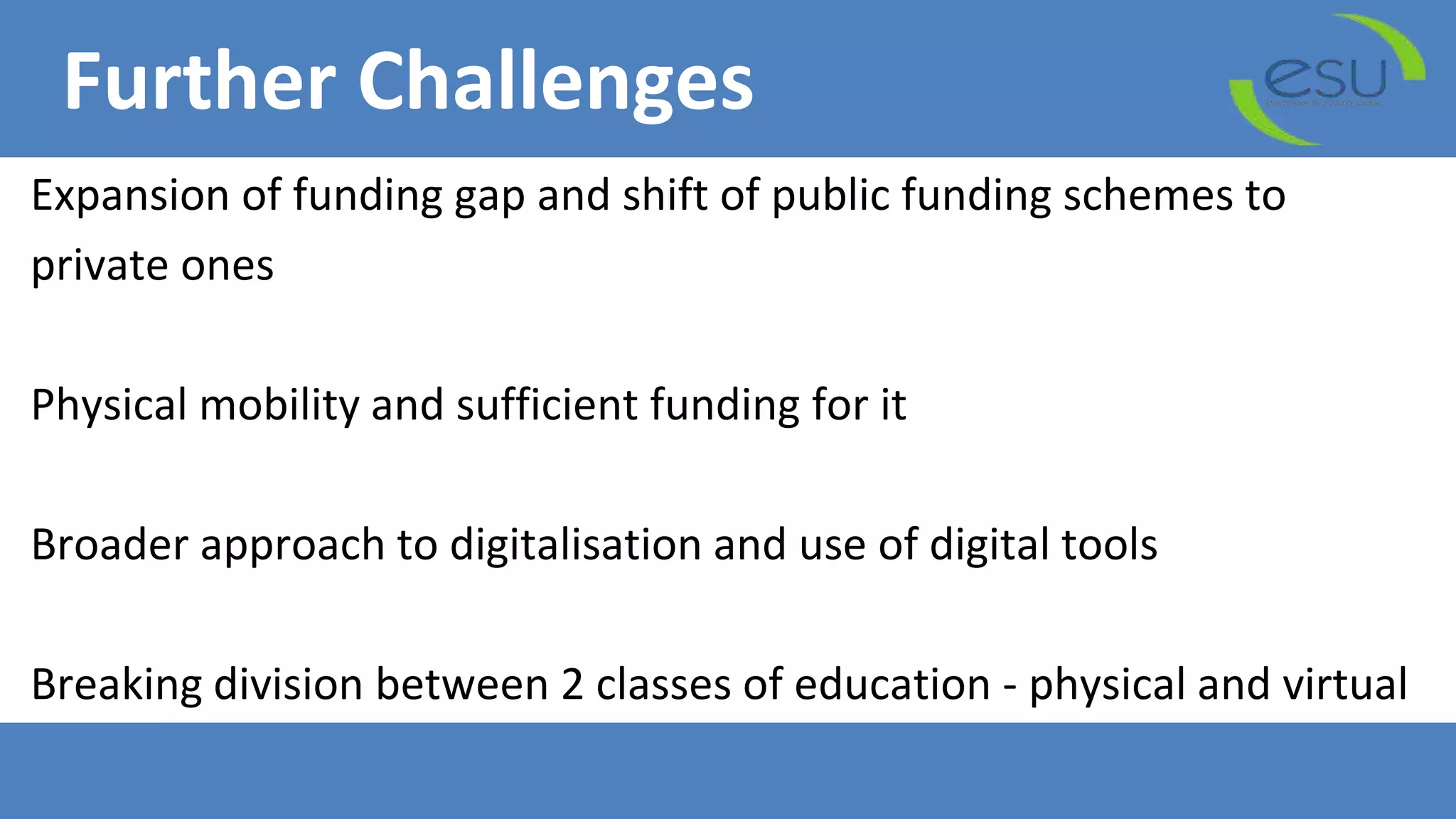 Further Challenges
Expansion of funding gap and shift of public funding schemes to
private ones
Physical mobility and sufficient funding for it
Broader approach to digitalisation and use of digital tools
Breaking division between 2 classes of education - physical and virtual
 