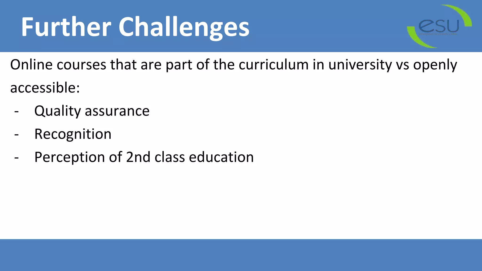 Further Challenges
Online courses that are part of the curriculum in university vs openly
accessible:
- Quality assurance
- Recognition
- Perception of 2nd class education
 