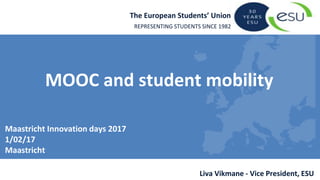 The European Students’ Union
REPRESENTING STUDENTS SINCE 1982
Liva Vikmane - Vice President, ESU
MOOC and student mobility
Maastricht Innovation days 2017
1/02/17
Maastricht
 