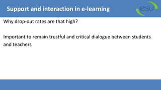 Support and interaction in e-learning
Why drop-out rates are that high?
Important to remain trustful and critical dialogue between students
and teachers
 
