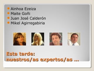 Ainhoa Ezeiza
Maite Goñi
Juan José Calderón
Mikel Agirregabiria

Esta tarde:
nuestros/as expertos/as …

 